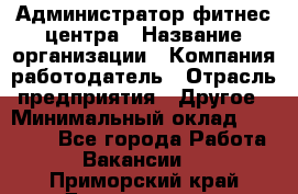 Администратор фитнес центра › Название организации ­ Компания-работодатель › Отрасль предприятия ­ Другое › Минимальный оклад ­ 28 000 - Все города Работа » Вакансии   . Приморский край,Дальнегорск г.